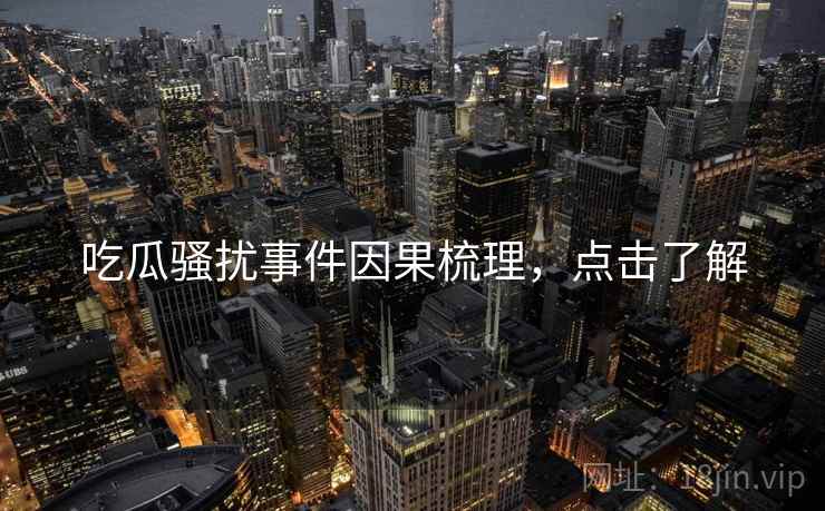 吃瓜骚扰事件因果梳理，点击了解