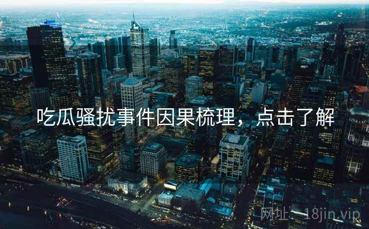 吃瓜骚扰事件因果梳理，点击了解