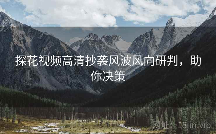 探花视频高清抄袭风波风向研判，助你决策