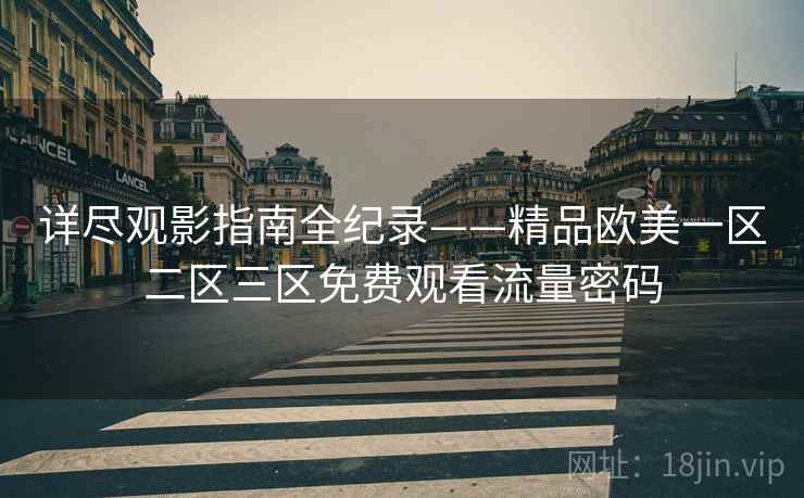 详尽观影指南全纪录——精品欧美一区二区三区免费观看流量密码