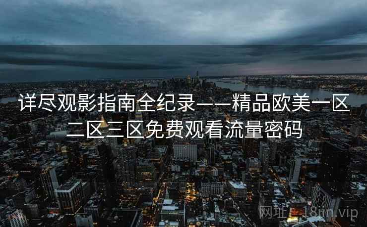 详尽观影指南全纪录——精品欧美一区二区三区免费观看流量密码