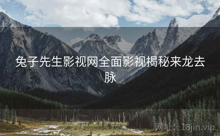 兔子先生影视网全面影视揭秘来龙去脉