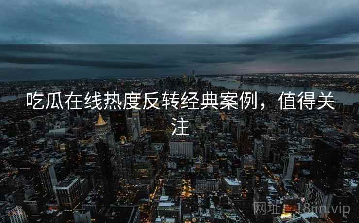 吃瓜在线热度反转经典案例，值得关注