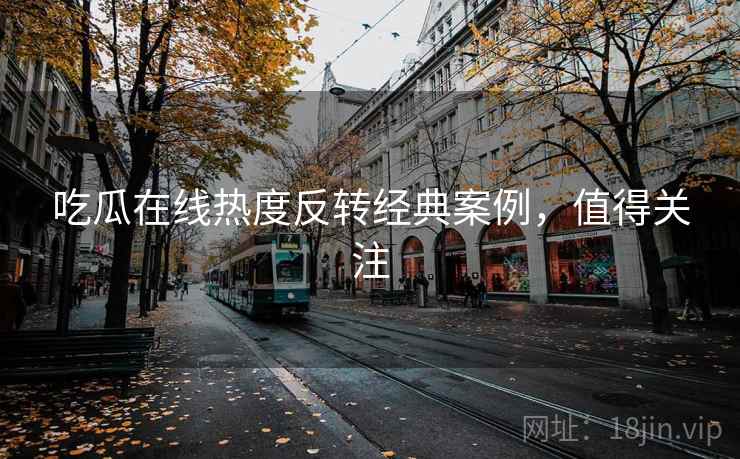 吃瓜在线热度反转经典案例，值得关注