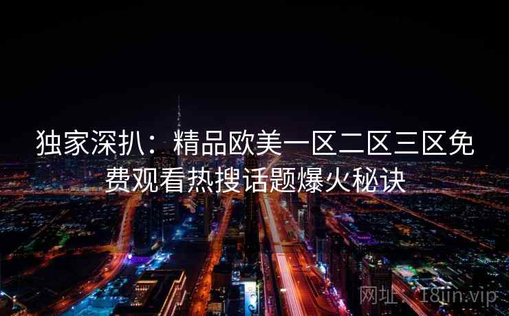 独家深扒：精品欧美一区二区三区免费观看热搜话题爆火秘诀