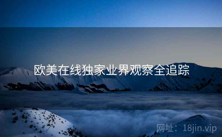 欧美在线独家业界观察全追踪