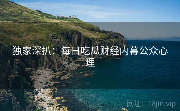 独家深扒：每日吃瓜财经内幕公众心理