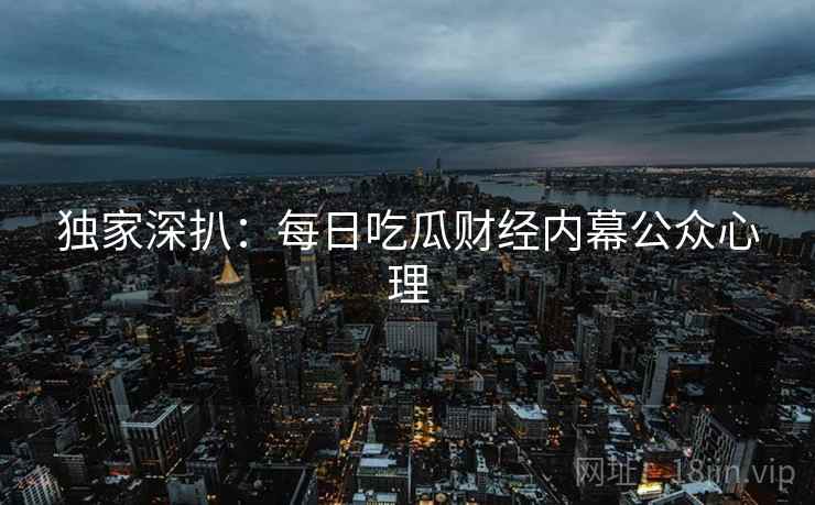 独家深扒：每日吃瓜财经内幕公众心理