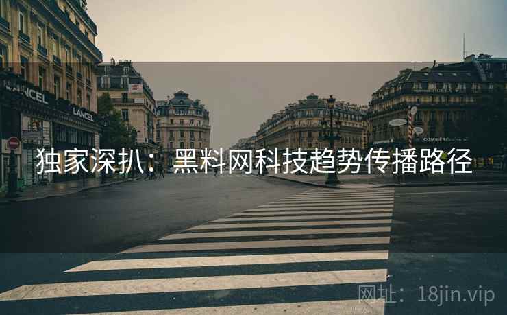 独家深扒：黑料网科技趋势传播路径