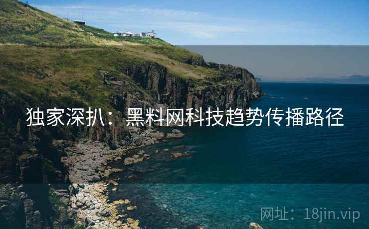 独家深扒：黑料网科技趋势传播路径