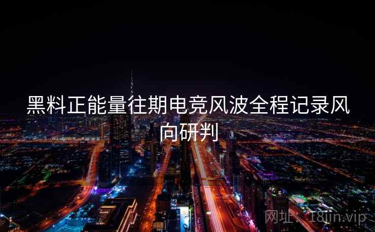 黑料正能量往期电竞风波全程记录风向研判