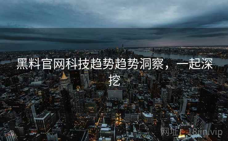 黑料官网科技趋势趋势洞察，一起深挖
