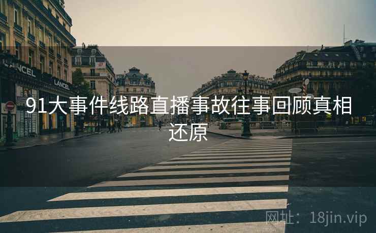 91大事件线路直播事故往事回顾真相还原