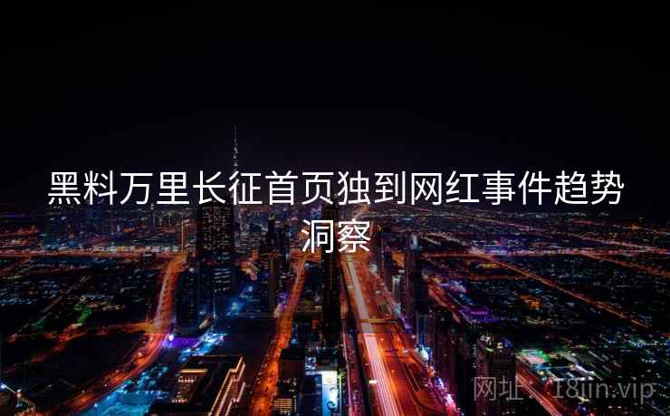 黑料万里长征首页独到网红事件趋势洞察