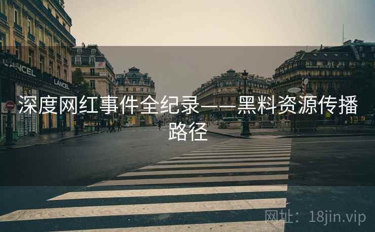 深度网红事件全纪录——黑料资源传播路径