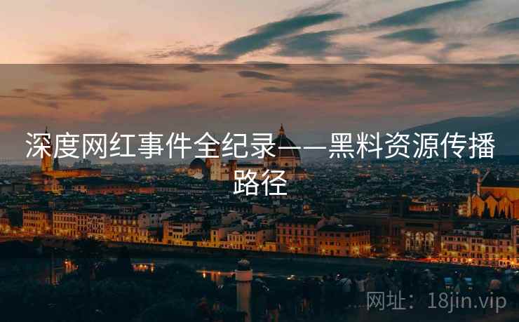 深度网红事件全纪录——黑料资源传播路径