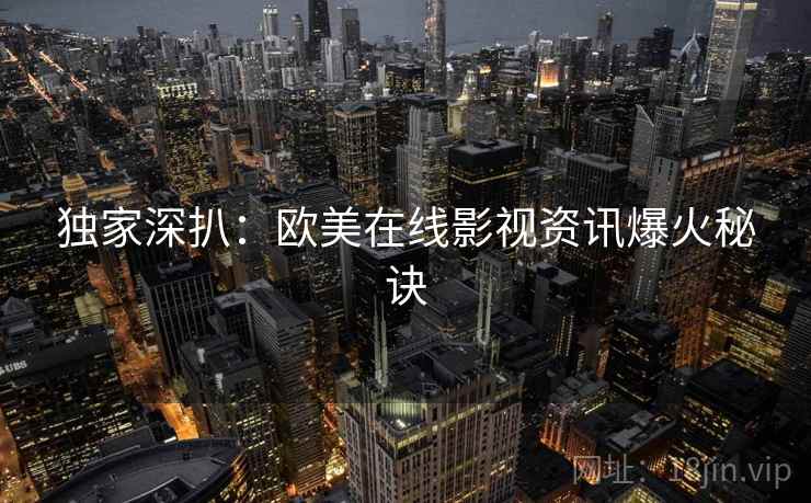 独家深扒：欧美在线影视资讯爆火秘诀