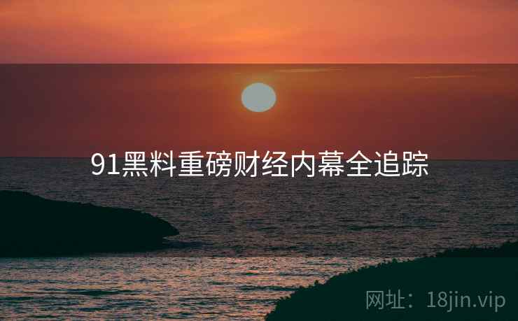 91黑料重磅财经内幕全追踪