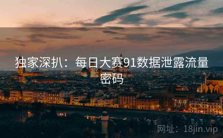 独家深扒：每日大赛91数据泄露流量密码