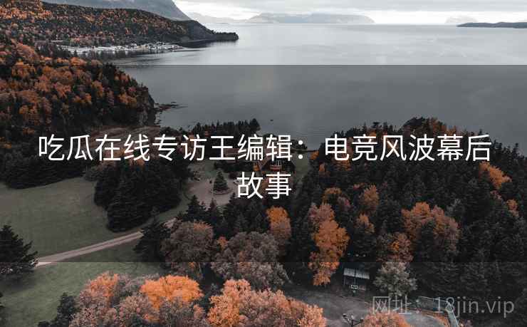 吃瓜在线专访王编辑：电竞风波幕后故事