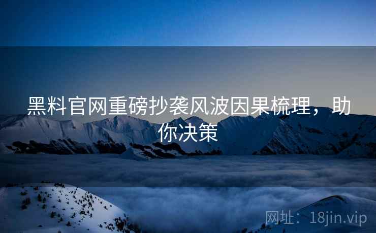 黑料官网重磅抄袭风波因果梳理，助你决策