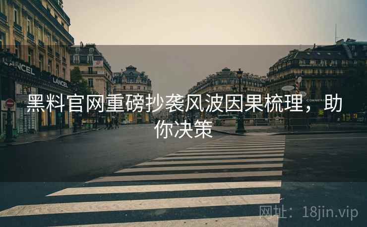黑料官网重磅抄袭风波因果梳理，助你决策