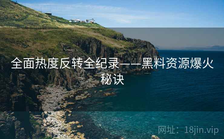 全面热度反转全纪录——黑料资源爆火秘诀