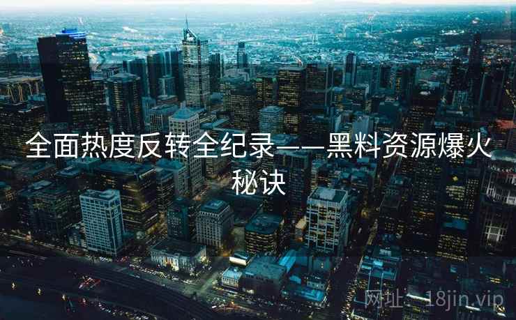 全面热度反转全纪录——黑料资源爆火秘诀
