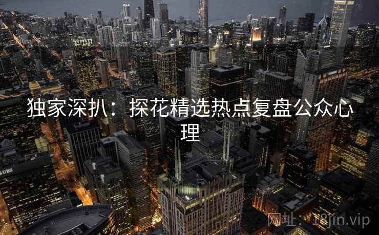 独家深扒：探花精选热点复盘公众心理
