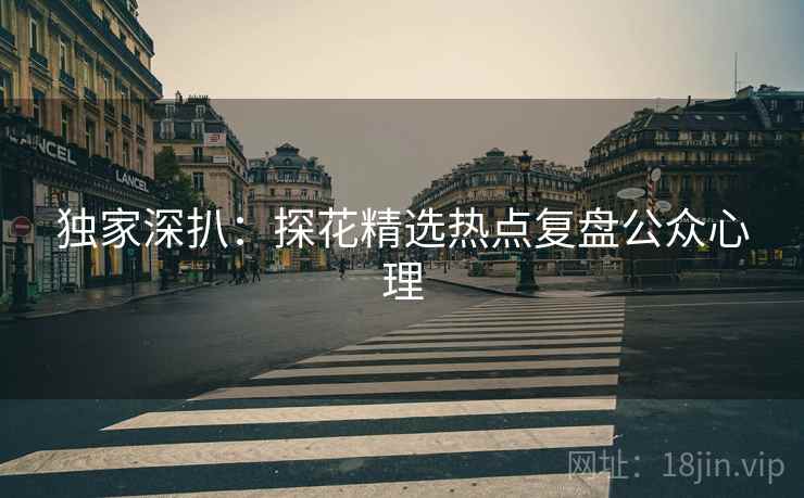 独家深扒：探花精选热点复盘公众心理