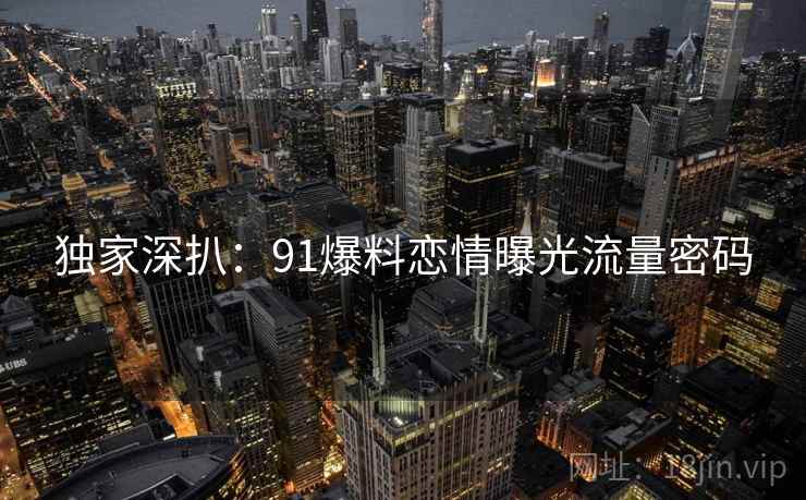 独家深扒：91爆料恋情曝光流量密码
