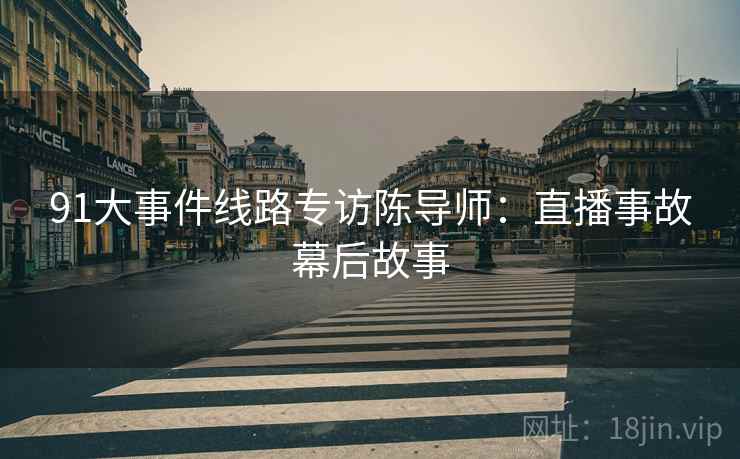 91大事件线路专访陈导师：直播事故幕后故事