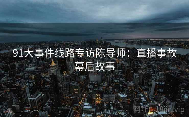 91大事件线路专访陈导师：直播事故幕后故事