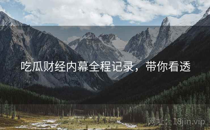 吃瓜财经内幕全程记录，带你看透