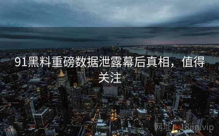 91黑料重磅数据泄露幕后真相，值得关注
