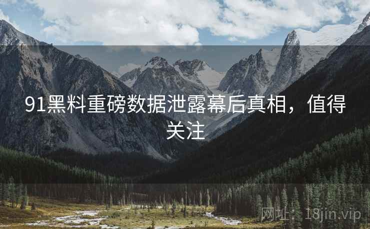 91黑料重磅数据泄露幕后真相，值得关注