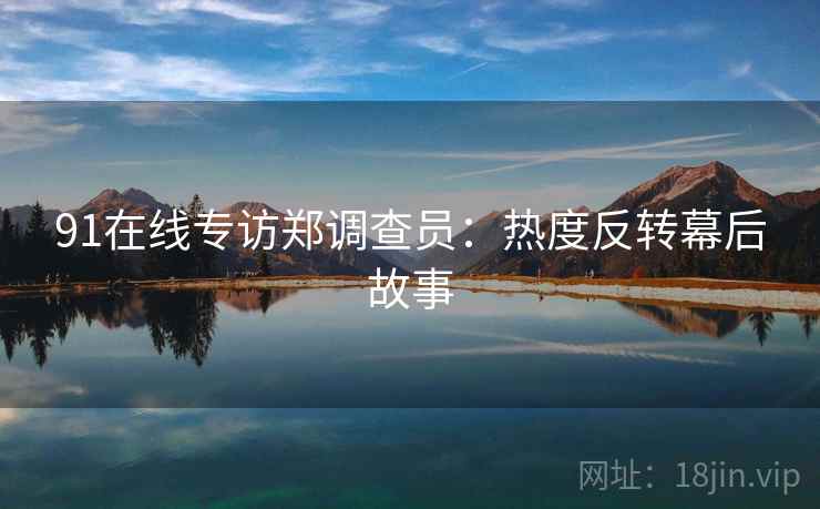 91在线专访郑调查员：热度反转幕后故事