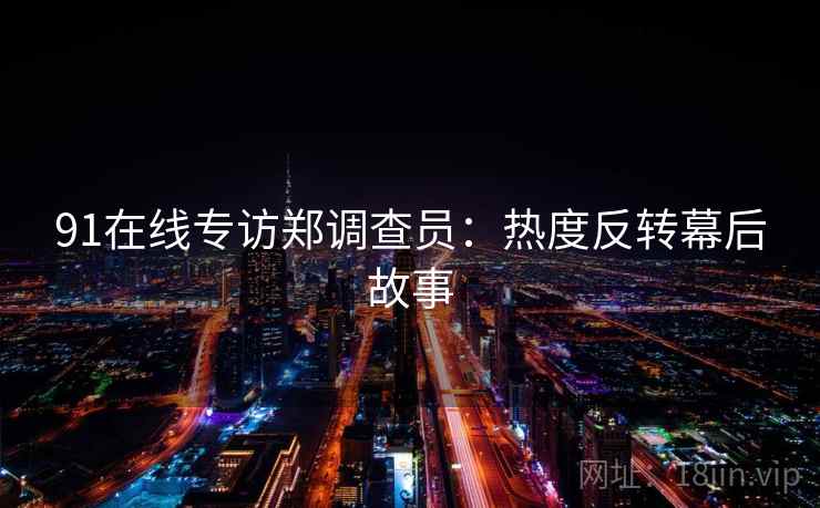 91在线专访郑调查员：热度反转幕后故事