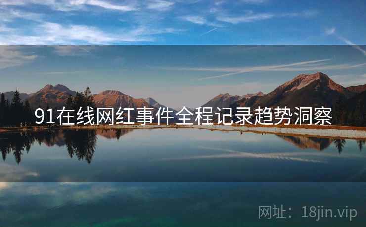 91在线网红事件全程记录趋势洞察