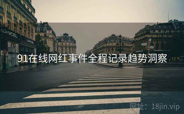 91在线网红事件全程记录趋势洞察