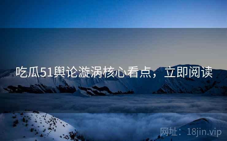 吃瓜51舆论漩涡核心看点，立即阅读