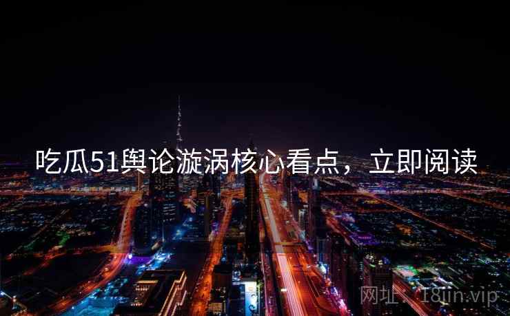 吃瓜51舆论漩涡核心看点，立即阅读