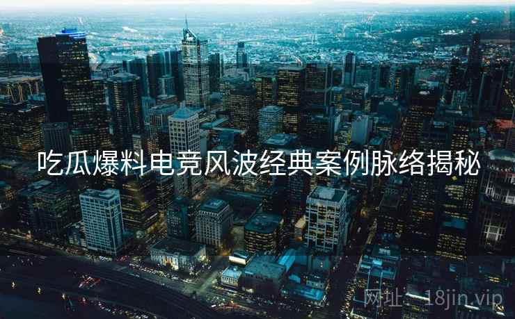 吃瓜爆料电竞风波经典案例脉络揭秘