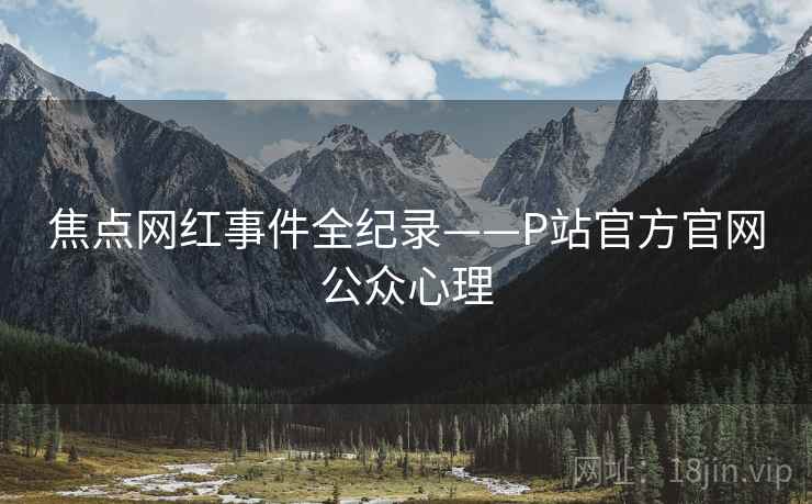 焦点网红事件全纪录——P站官方官网公众心理