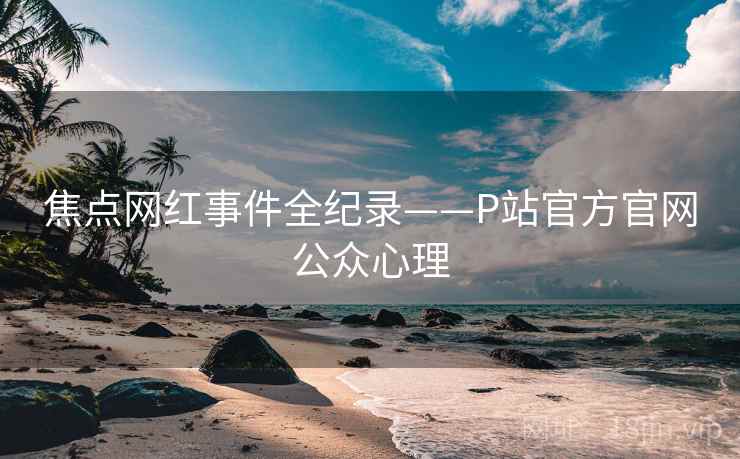 焦点网红事件全纪录——P站官方官网公众心理