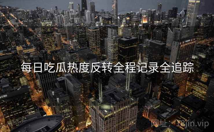 每日吃瓜热度反转全程记录全追踪