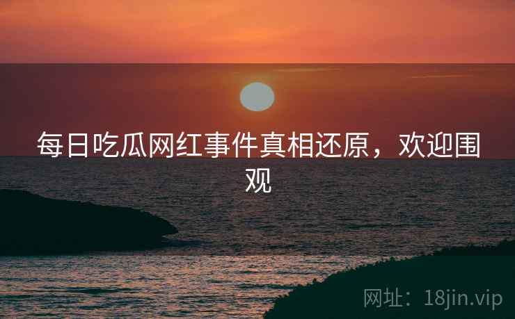 每日吃瓜网红事件真相还原，欢迎围观