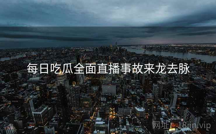 每日吃瓜全面直播事故来龙去脉