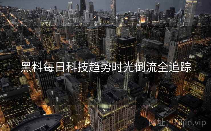 黑料每日科技趋势时光倒流全追踪
