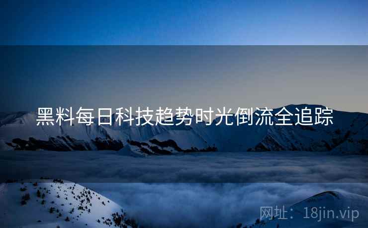 黑料每日科技趋势时光倒流全追踪